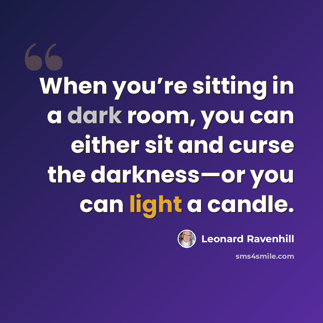 “When you’re sitting in a dark room, you can either sit and curse the darkness—or you can light a candle.” quote by Leonard Ravenhill