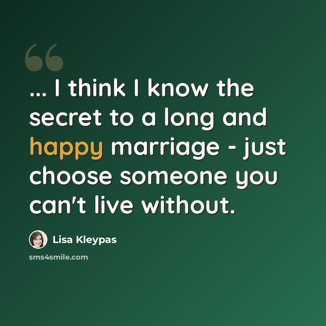 “... I think I know the secret to a long and happy marriage - just choose someone you can't live without.” quote by Lisa Kleypas