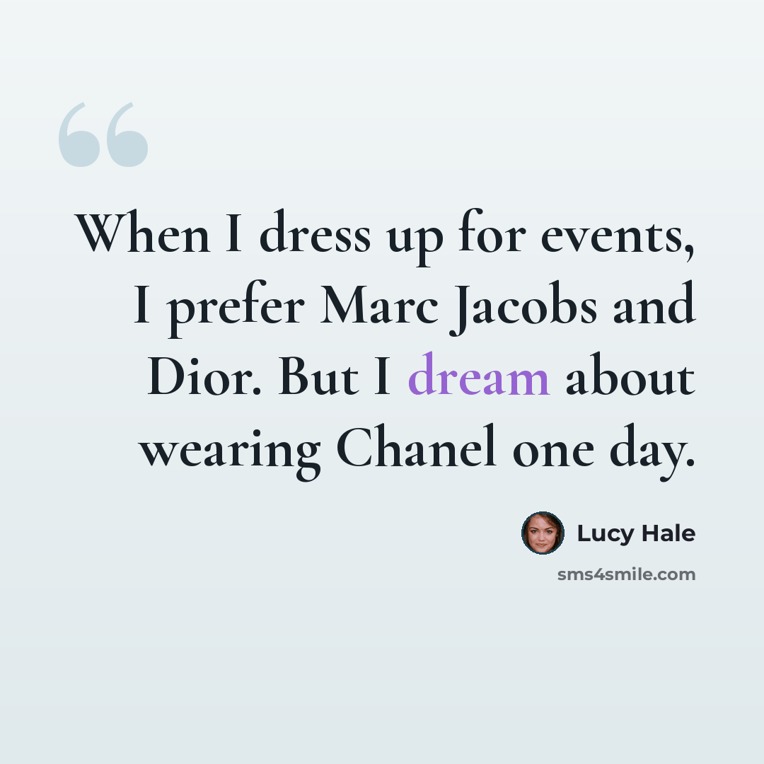 “When I dress up for events, I prefer Marc Jacobs and Dior. But I dream about wearing Chanel one day.” quote by Lucy Hale