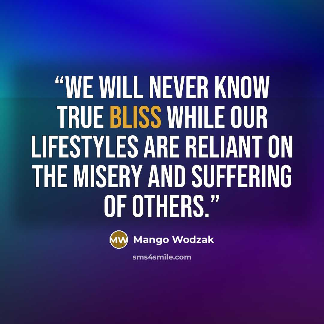 “We will never know true bliss while our lifestyles are reliant on the misery and suffering of others.” quote by Mango Wodzak