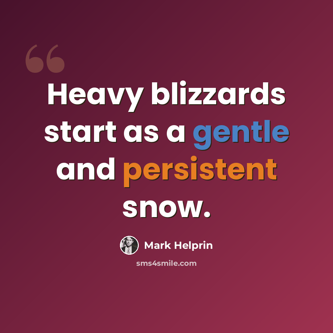 “Heavy blizzards start as a gentle and persistent snow.” quote by Mark Helprin