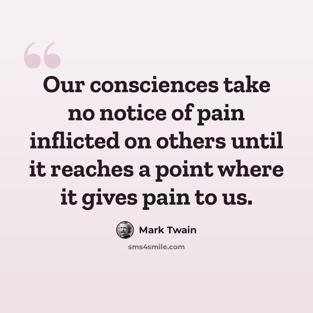 “Our consciences take no notice of pain inflicted on others until it reaches a point where it gives pain to us.” quote by Mark Twain