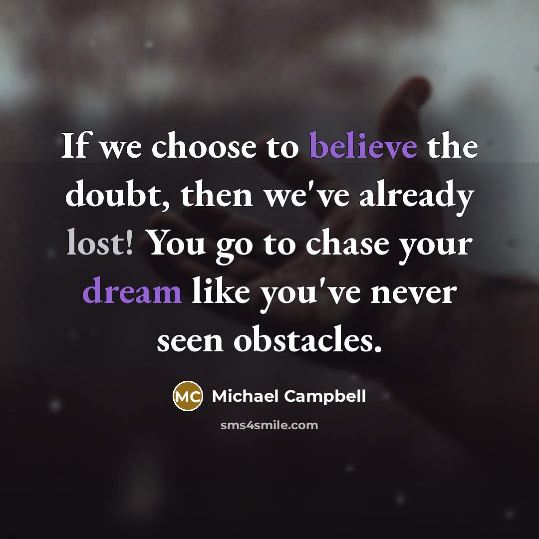 “If we choose to believe the doubt, then we've already lost! You go to chase your dream like you've never seen obstacles.” quote by Michael Campbell