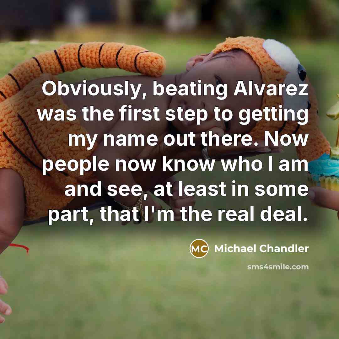 “Obviously, beating Alvarez was the first step to getting my name out there. Now people now know who I am and see, at least in some part, that I'm the real deal.” quote by Michael Chandler