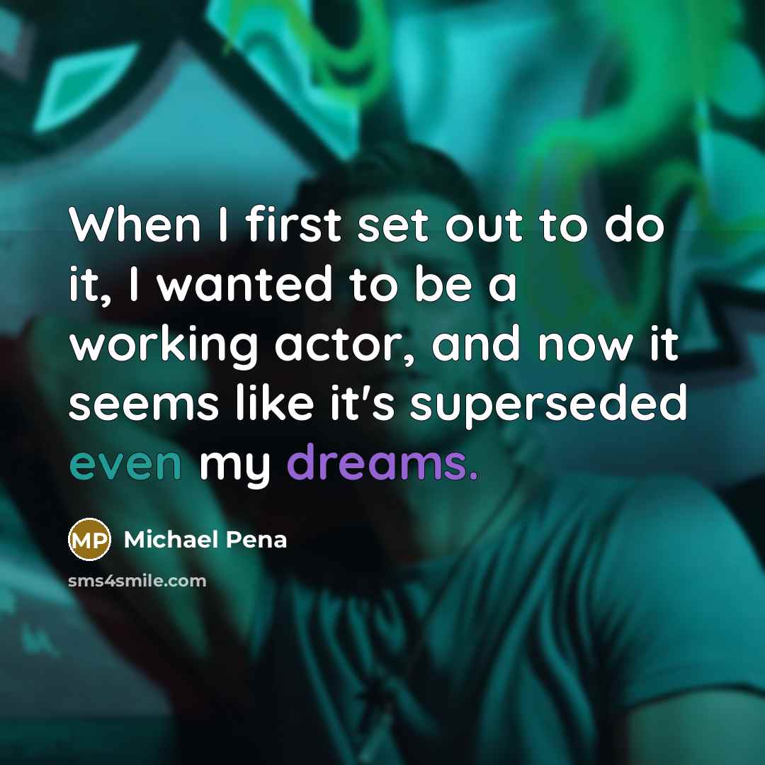 “When I first set out to do it, I wanted to be a working actor, and now it seems like it's superseded even my dreams.” quote by Michael Pena