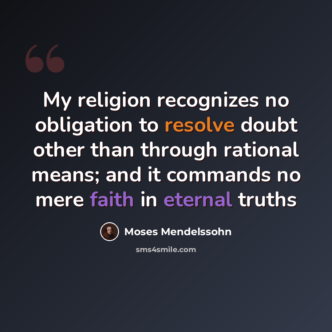 “My religion recognizes no obligation to resolve doubt other than through rational means; and it commands no mere faith in eternal truths” quote by Moses Mendelssohn