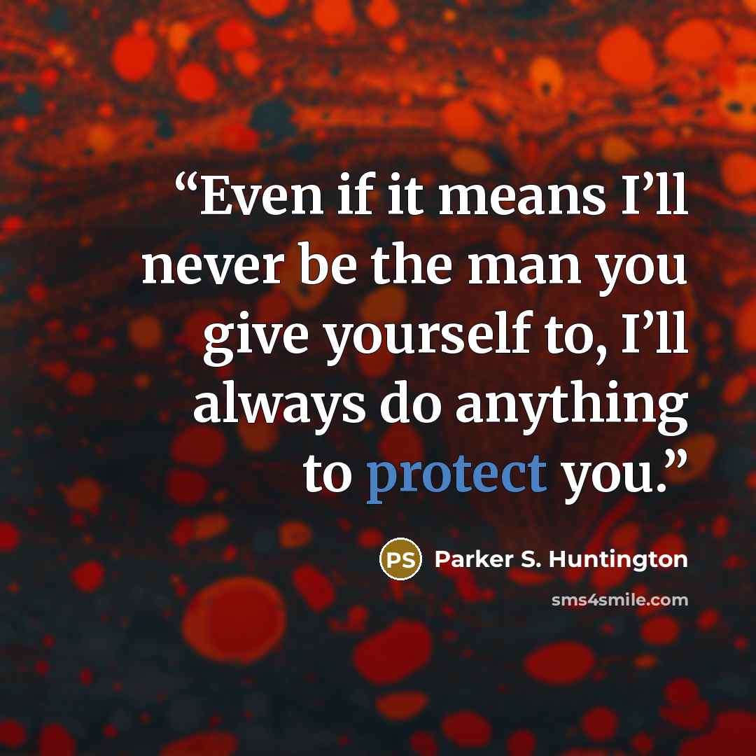 “Even if it means I’ll never be the man you give yourself to, I’ll always do anything to protect you.” quote by Parker S. Huntington