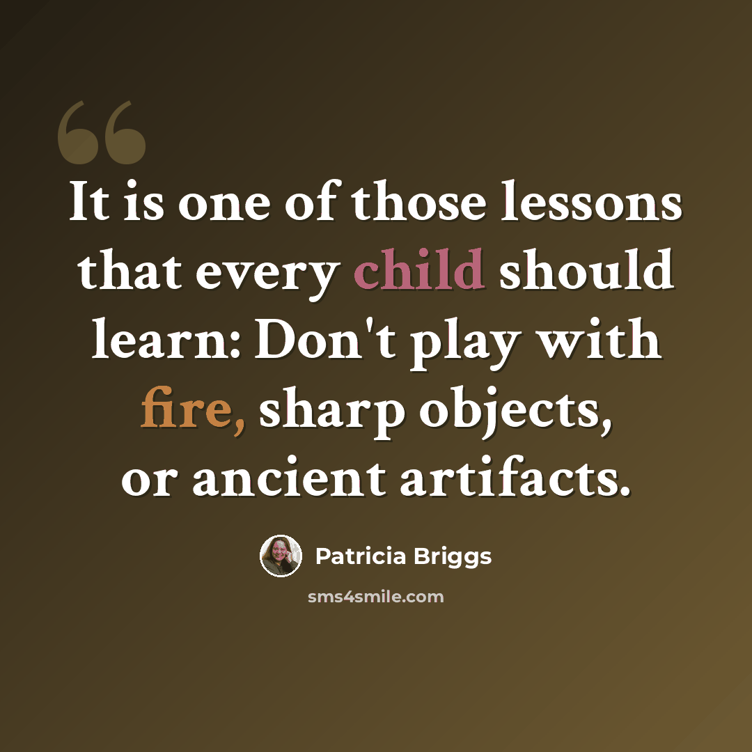 “It is one of those lessons that every child should learn: Don't play with fire, sharp objects, or ancient artifacts.” quote by Patricia Briggs