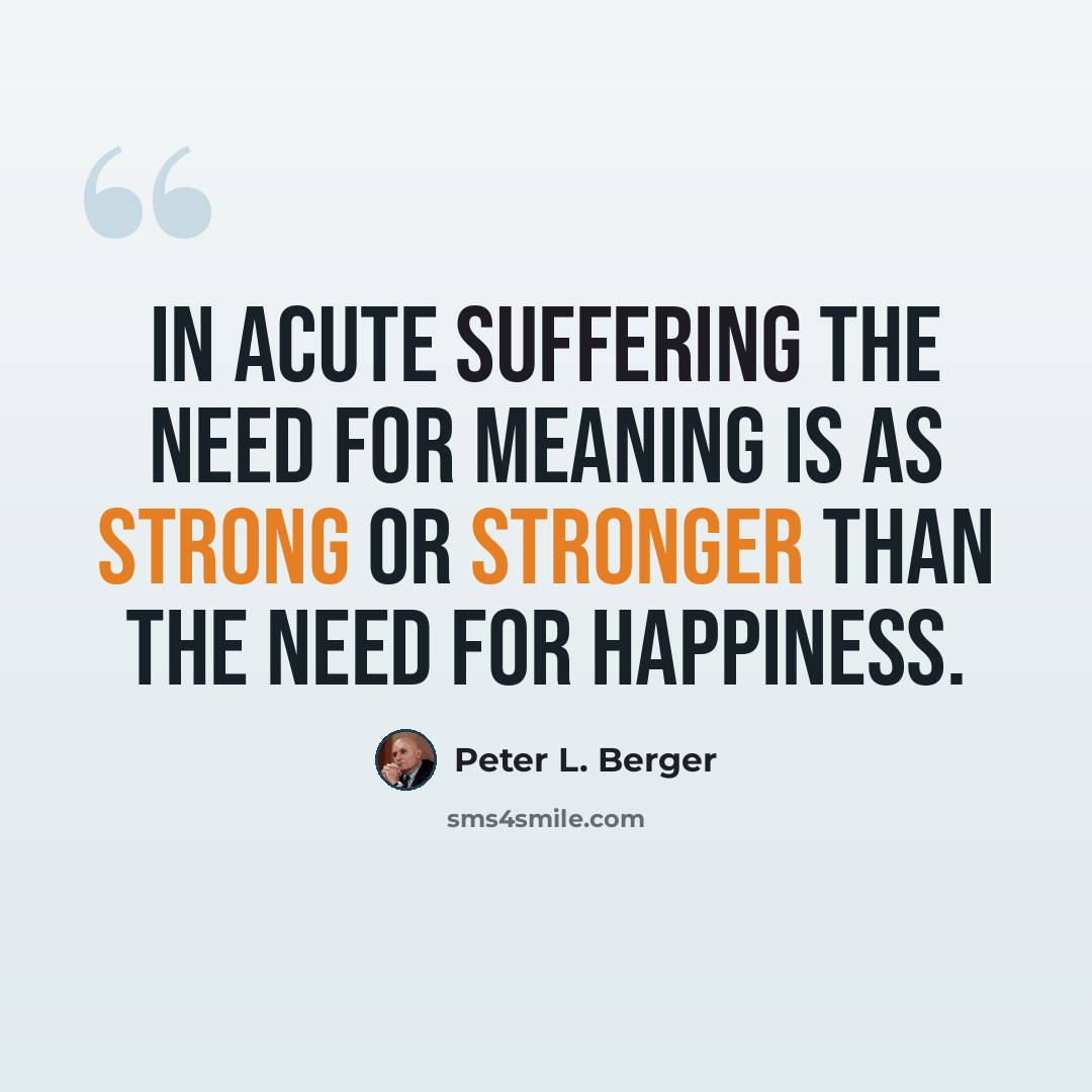 “In acute suffering the need for meaning is as strong or stronger than the need for happiness.” quote by Peter L. Berger