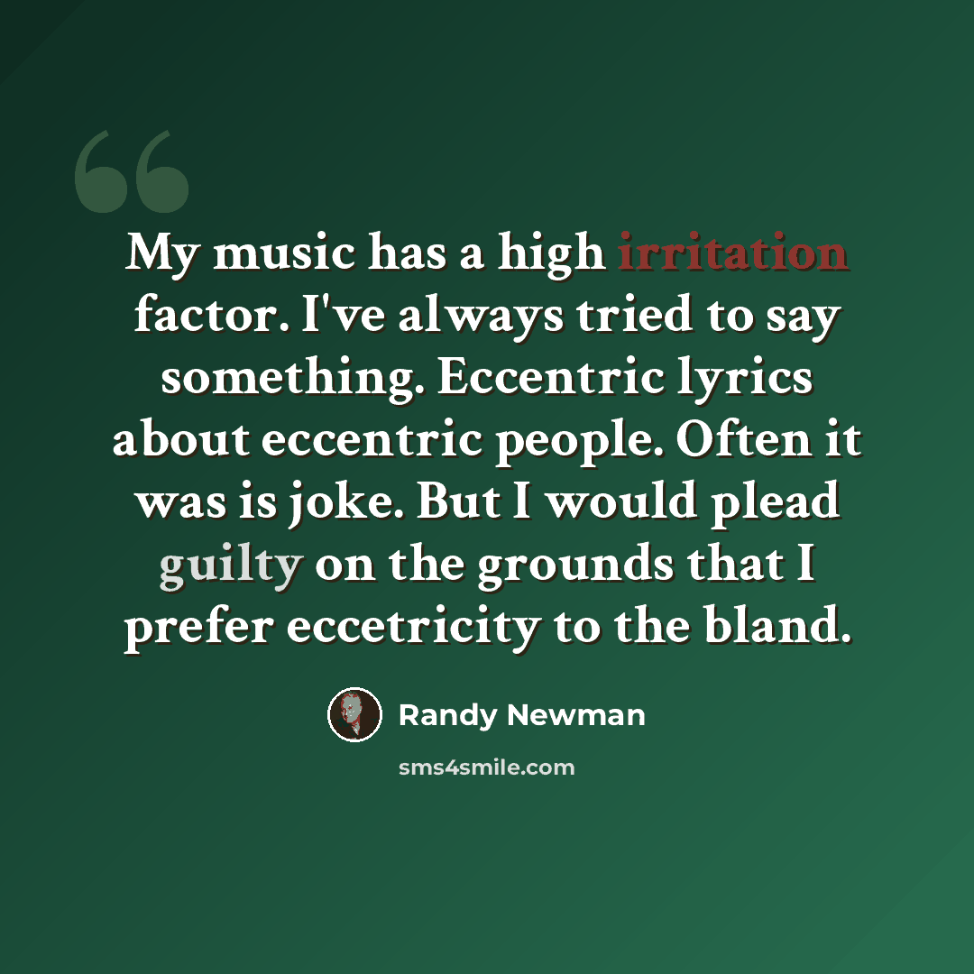 “My music has a high irritation factor. I've always tried to say something. Eccentric lyrics about eccentric people. Often it was is joke. But I would plead guilty on the grounds that I prefer eccetricity to the bland.” quote by Randy Newman