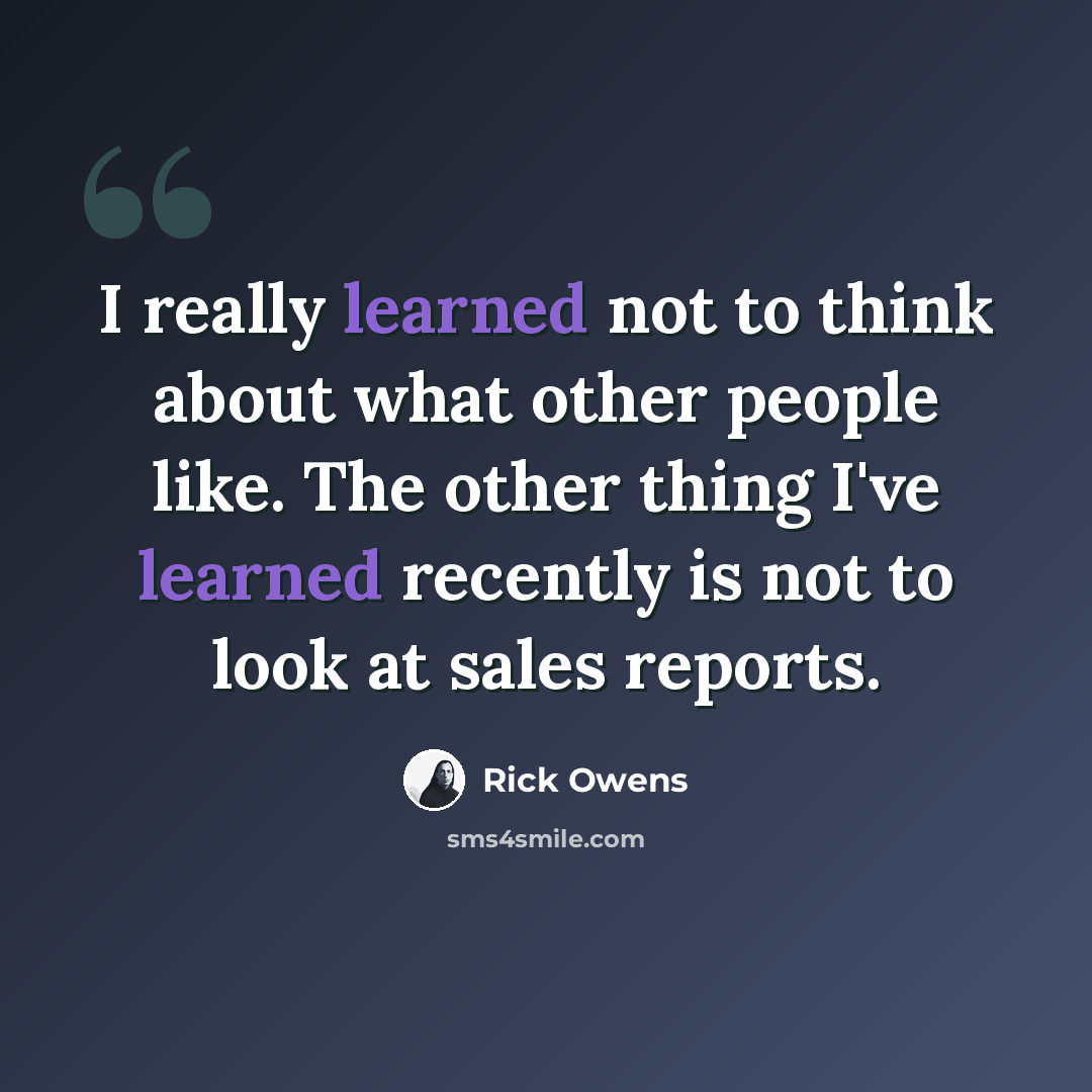“I really learned not to think about what other people like. The other thing I've learned recently is not to look at sales reports.” quote by Rick Owens