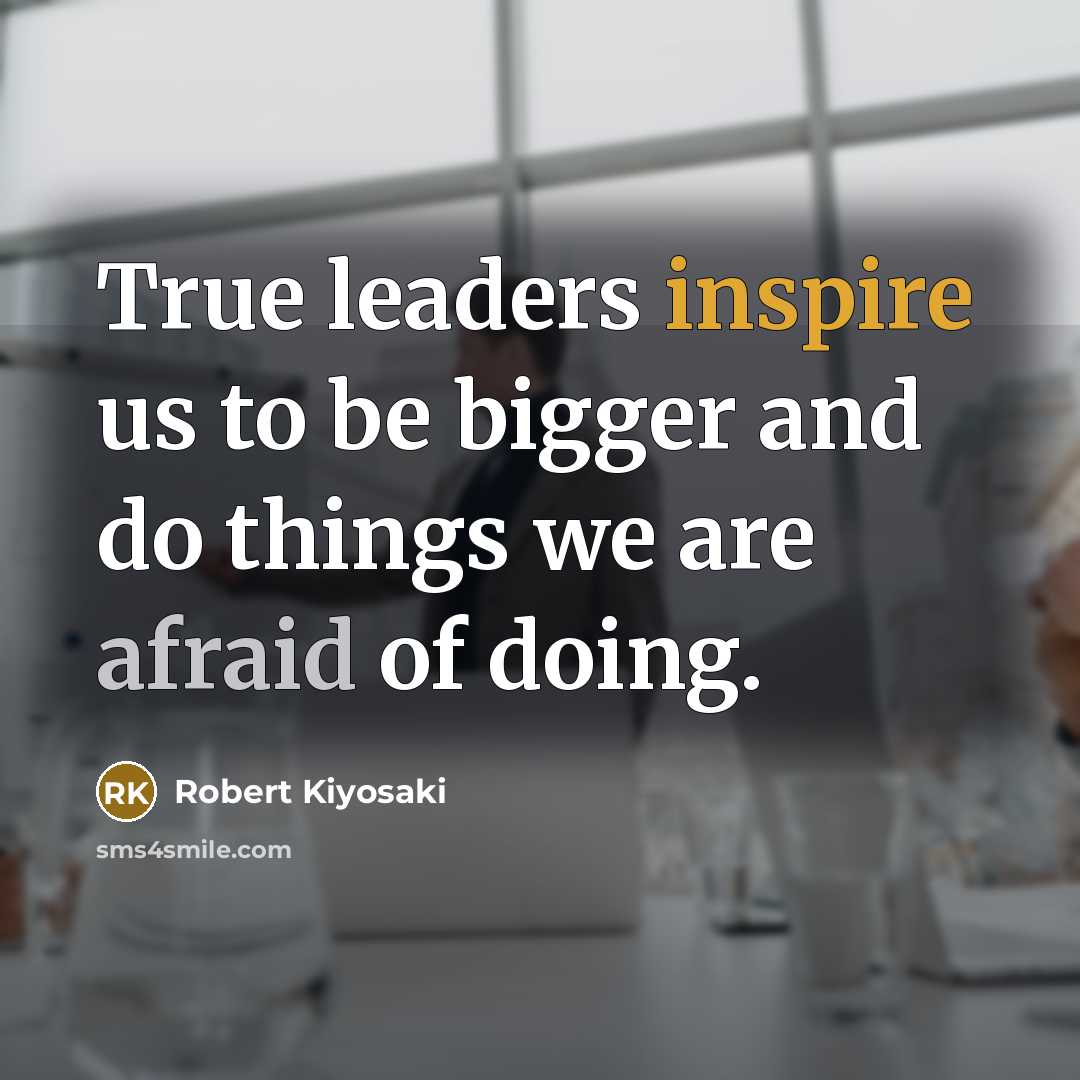 “True leaders inspire us to be bigger and do things we are afraid of doing.” quote by Robert Kiyosaki