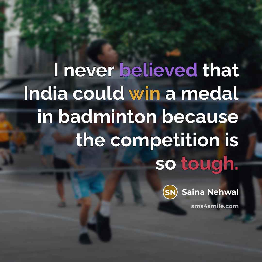“I never believed that India could win a medal in badminton because the competition is so tough.” quote by Saina Nehwal