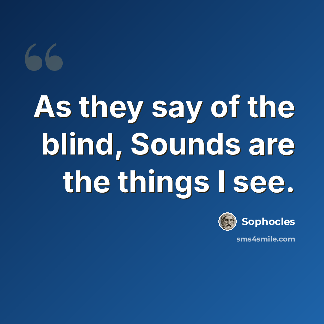 “As they say of the blind, Sounds are the things I see.” quote by Sophocles