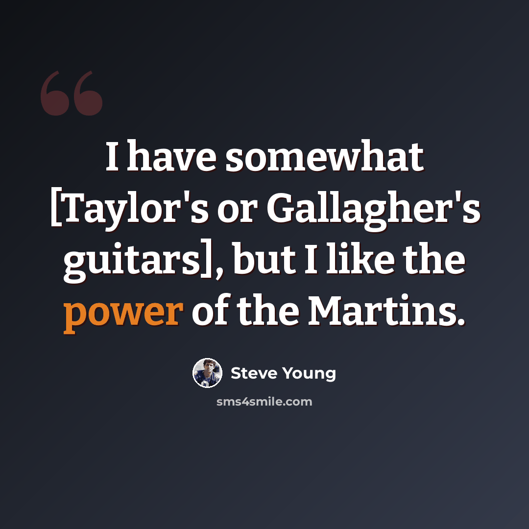 “I have somewhat [Taylor's or Gallagher's guitars], but I like the power of the Martins.” quote by Steve Young
