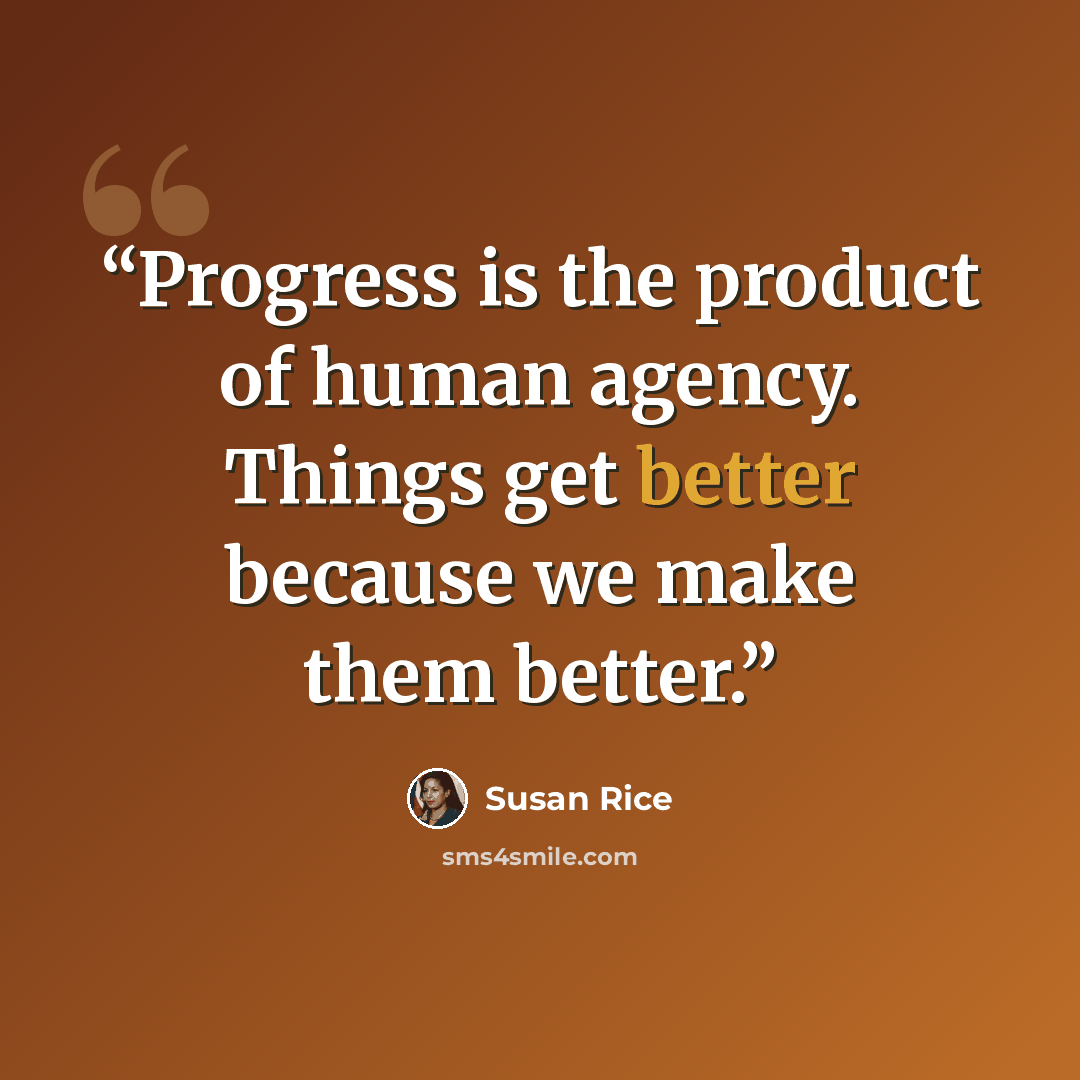 “Progress is the product of human agency. Things get better because we make them better.” quote by Susan Rice