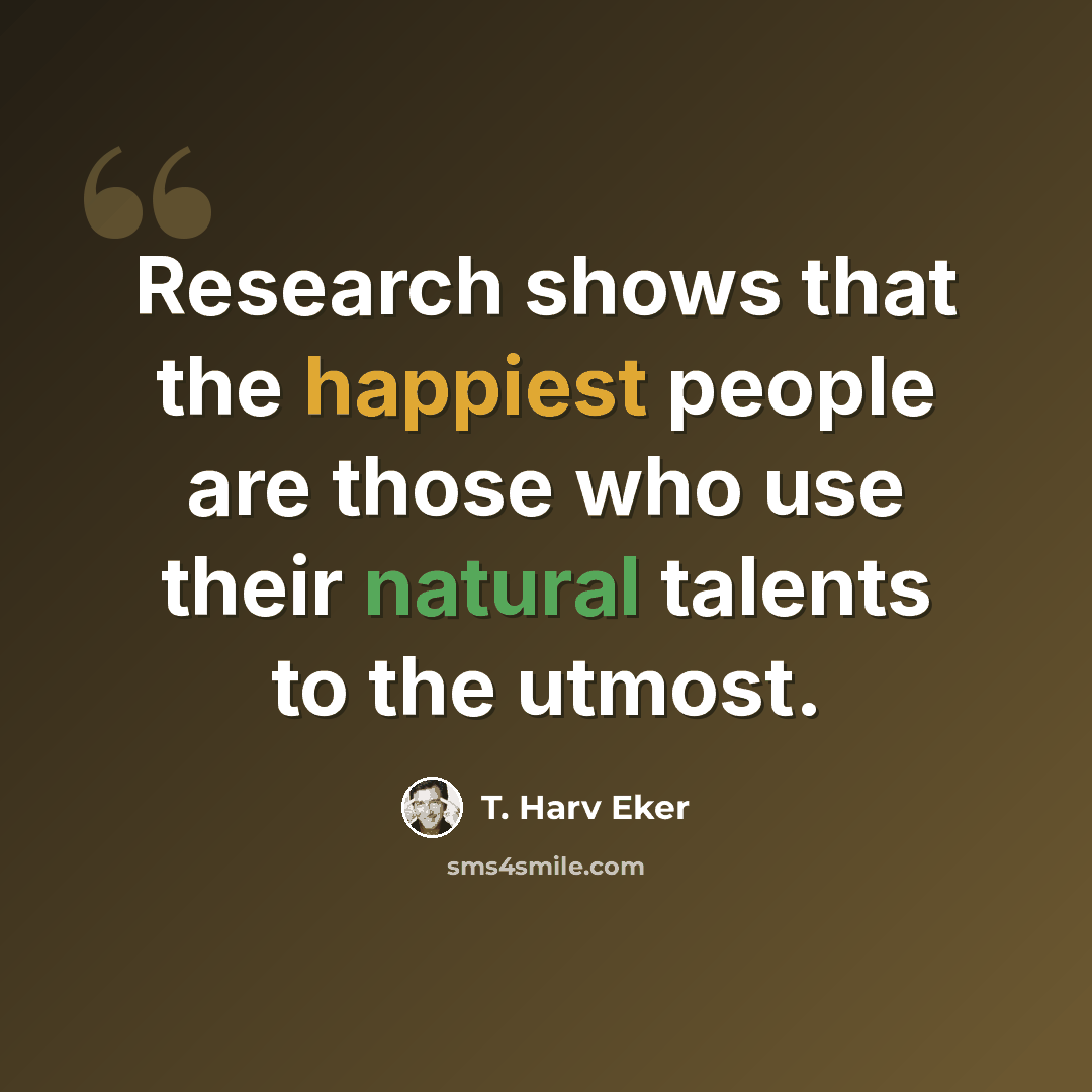 “Research shows that the happiest people are those who use their natural talents to the utmost.” quote by T. Harv Eker