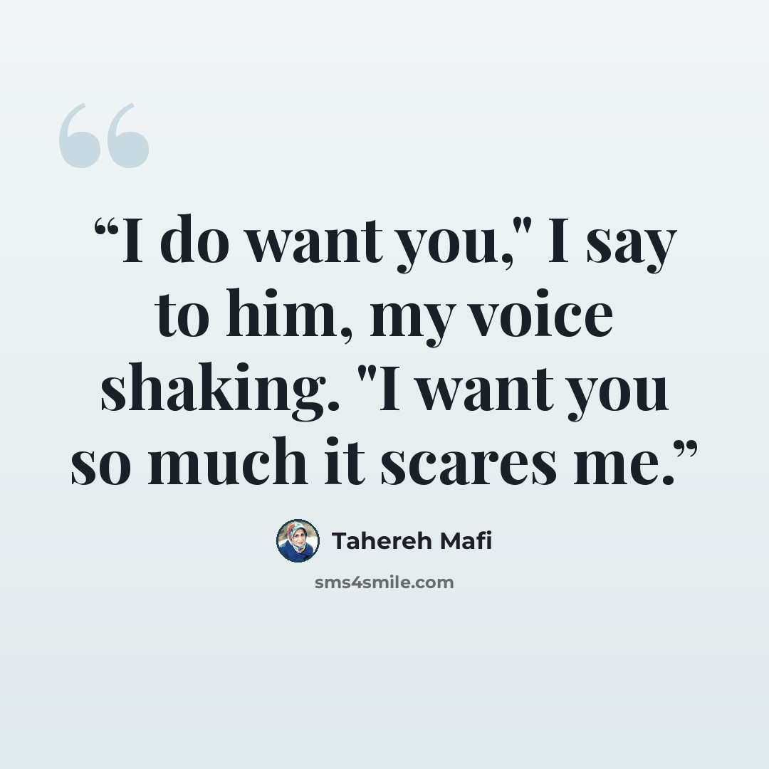 “I do want you," I say to him, my voice shaking. "I want you so much it scares me.” quote by Tahereh Mafi