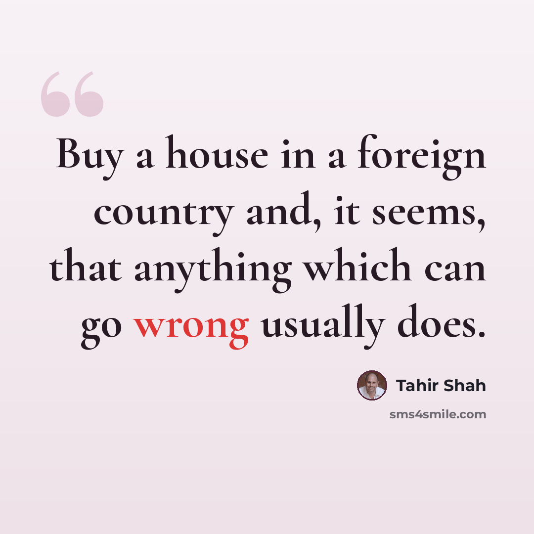 “Buy a house in a foreign country and, it seems, that anything which can go wrong usually does.” quote by Tahir Shah