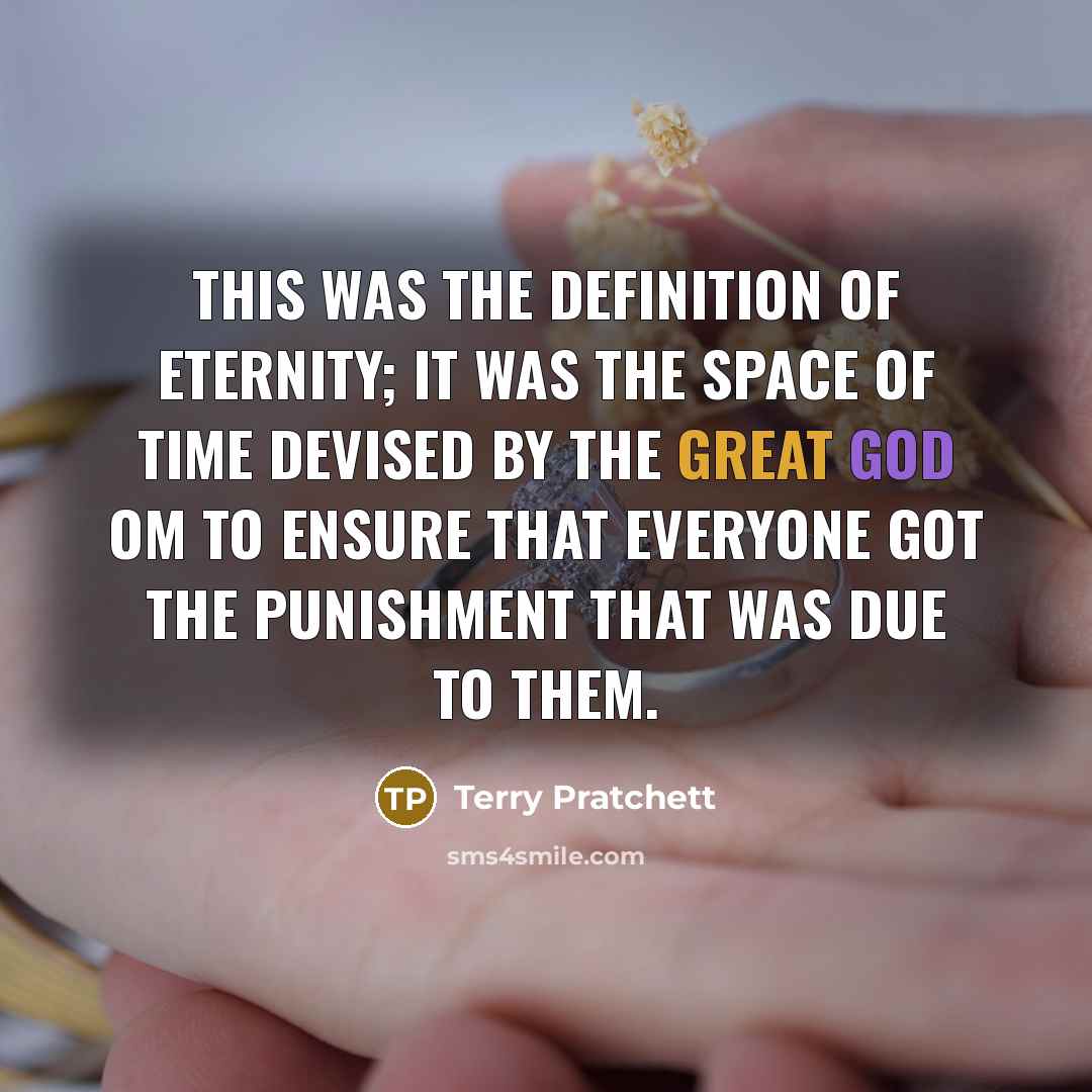 “This was the definition of eternity; it was the space of time devised by the Great God Om to ensure that everyone got the punishment that was due to them.” quote by Terry Pratchett