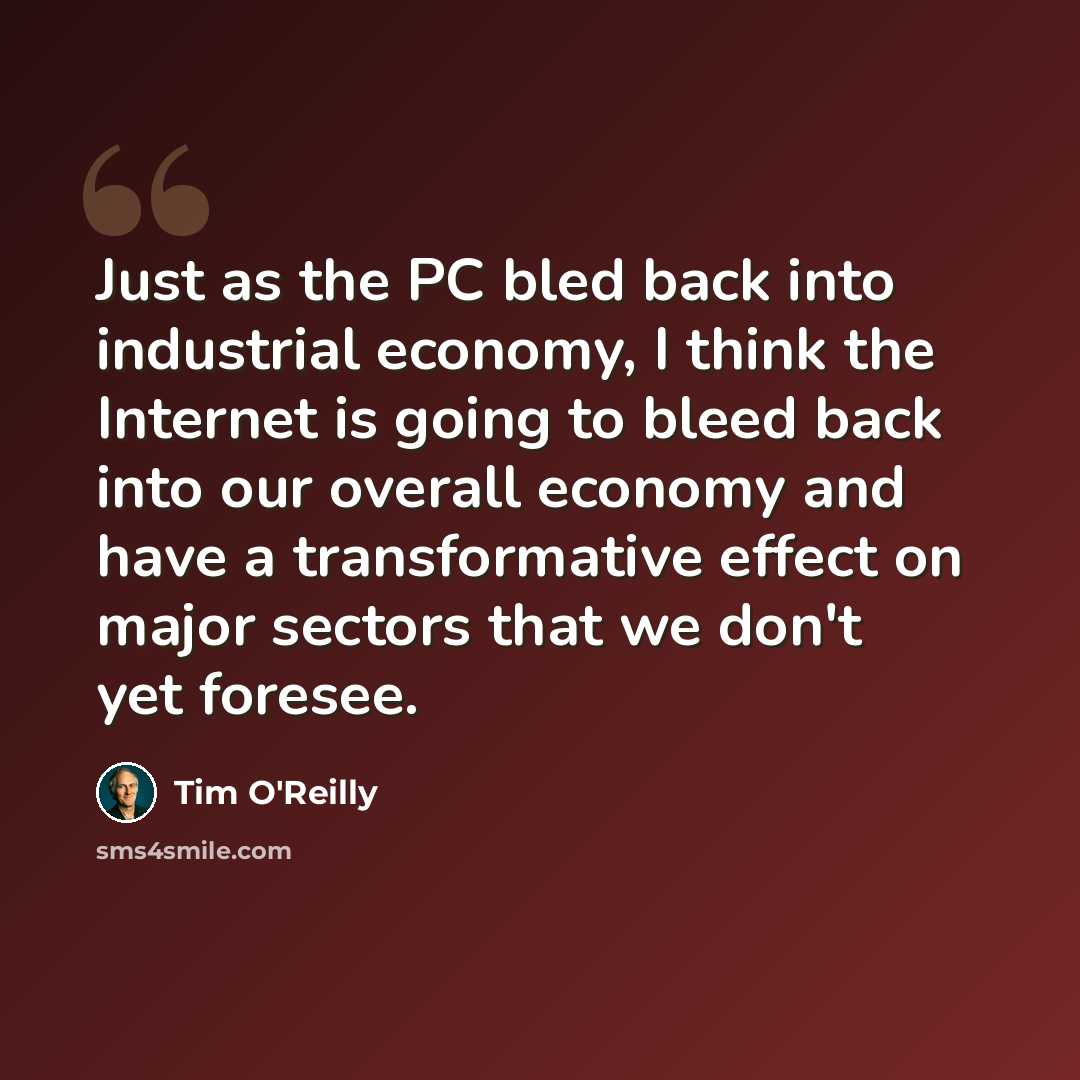 “Just as the PC bled back into industrial economy, I think the Internet is going to bleed back into our overall economy and have a transformative effect on major sectors that we don't yet foresee.” quote by Tim O'Reilly