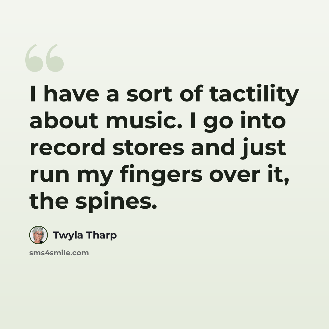 “I have a sort of tactility about music. I go into record stores and just run my fingers over it, the spines.” quote by Twyla Tharp