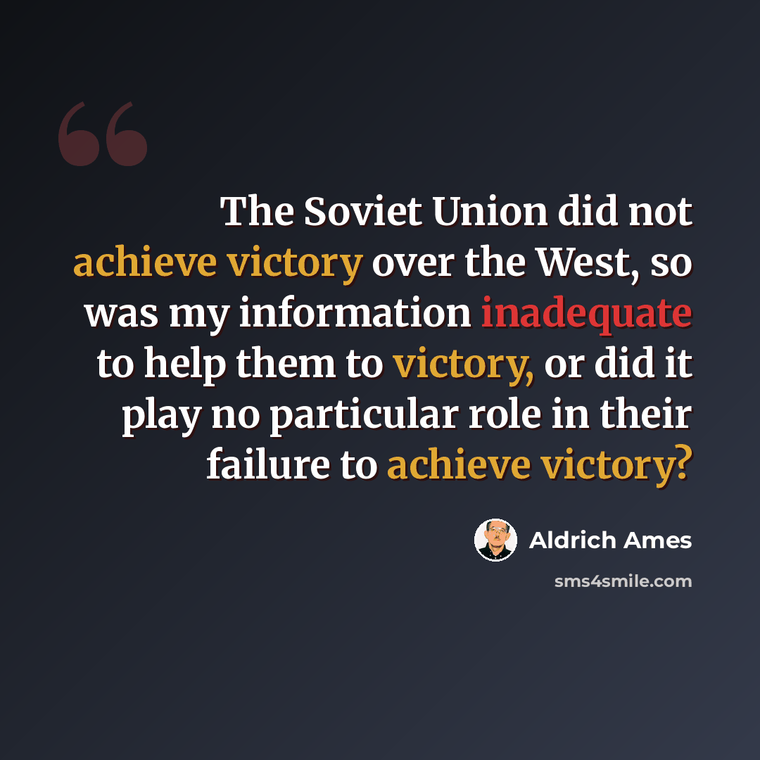 “The Soviet Union did not achieve victory over the West, so was my information inadequate to help them to victory, or did it play no particular role in their failure to achieve victory?” quote by Aldrich Ames