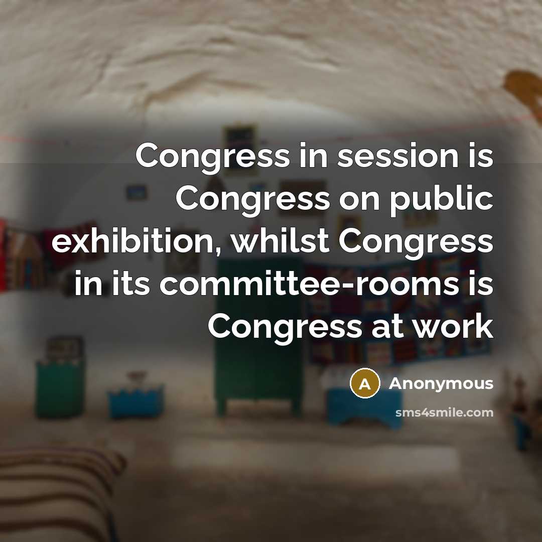 “Congress in session is Congress on public exhibition, whilst Congress in its committee-rooms is Congress at work” quote by Anonymous