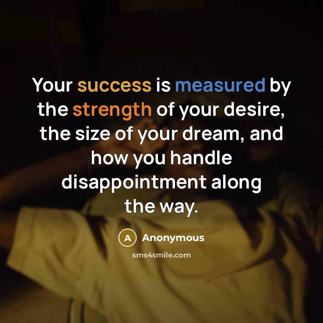 “Your success is measured by the strength of your desire, the size of your dream, and how you handle disappointment along the way.” quote by Anonymous