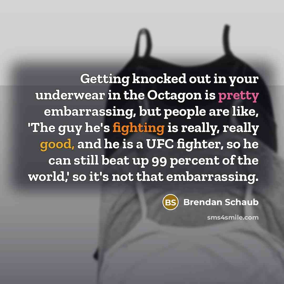 “Getting knocked out in your underwear in the Octagon is pretty embarrassing, but people are like, 'The guy he's fighting is really, really good, and he is a UFC fighter, so he can still beat up 99 percent of the world,' so it's not that embarrassing.” quote by Brendan Schaub