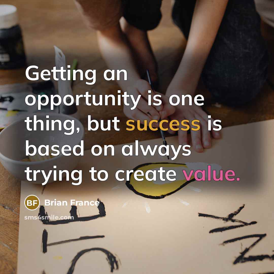 “Getting an opportunity is one thing, but success is based on always trying to create value.” quote by Brian France