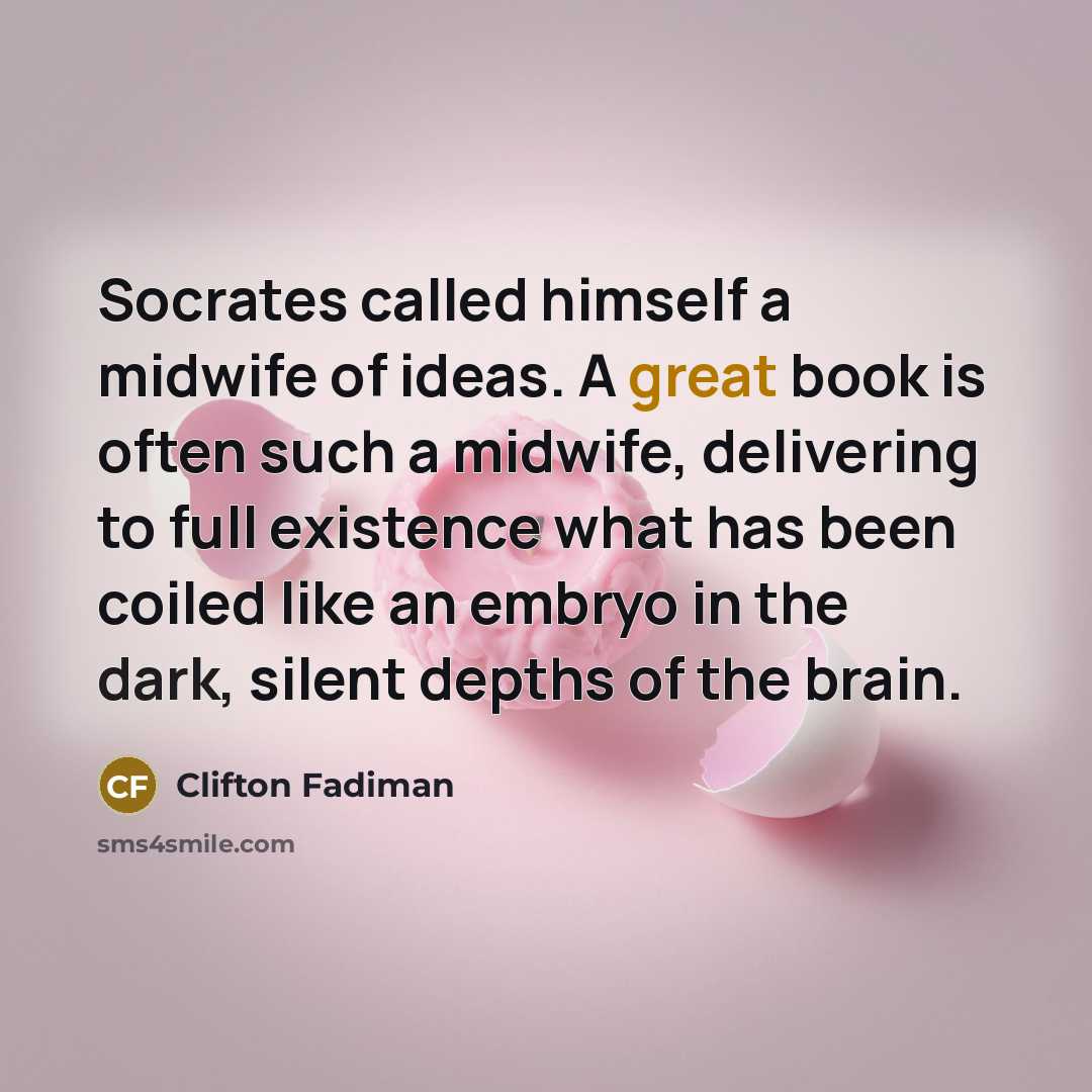 “Socrates called himself a midwife of ideas. A great book is often such a midwife, delivering to full existence what has been coiled like an embryo in the dark, silent depths of the brain.” quote by Clifton Fadiman