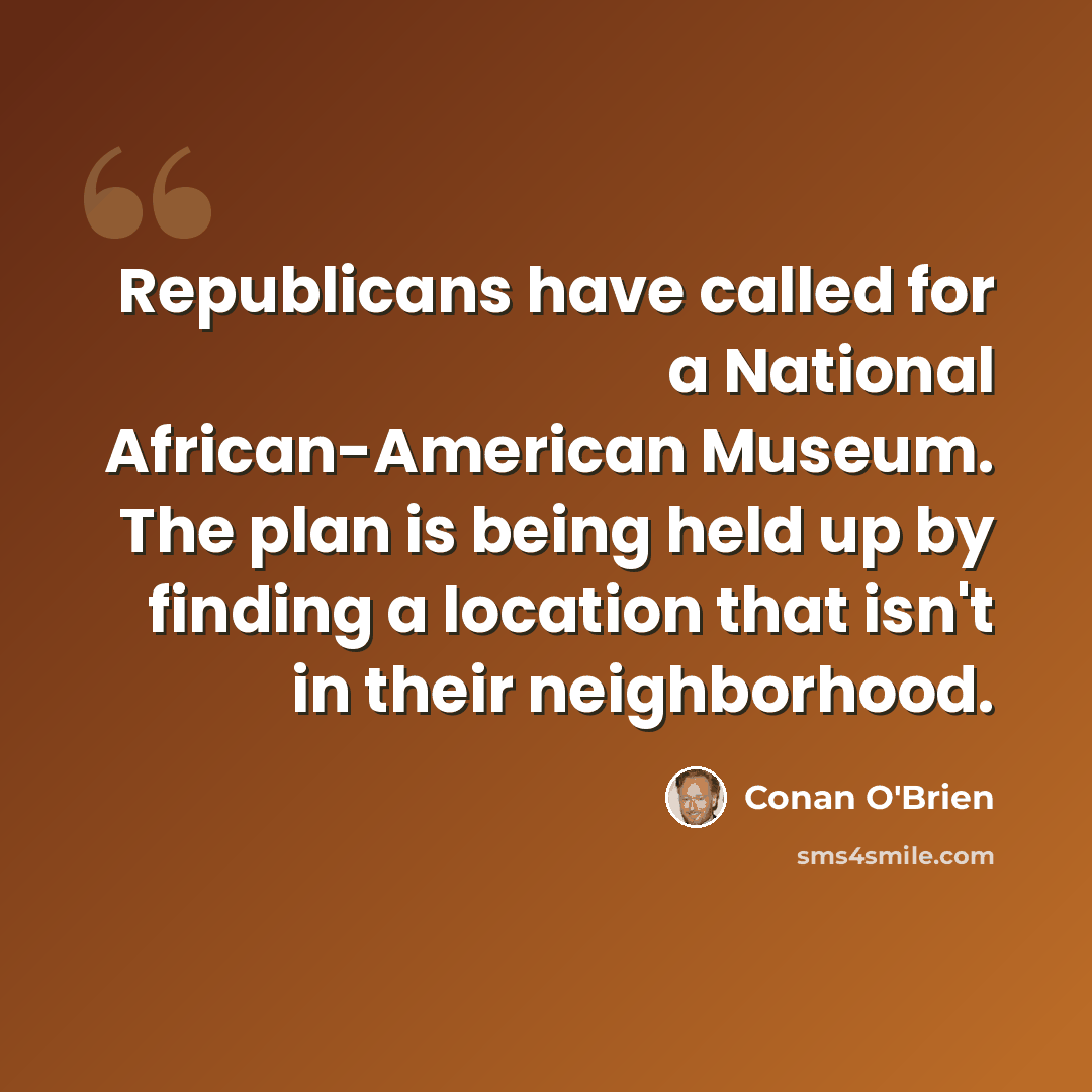 “Republicans have called for a National African-American Museum. The plan is being held up by finding a location that isn't in their neighborhood.” quote by Conan O'Brien