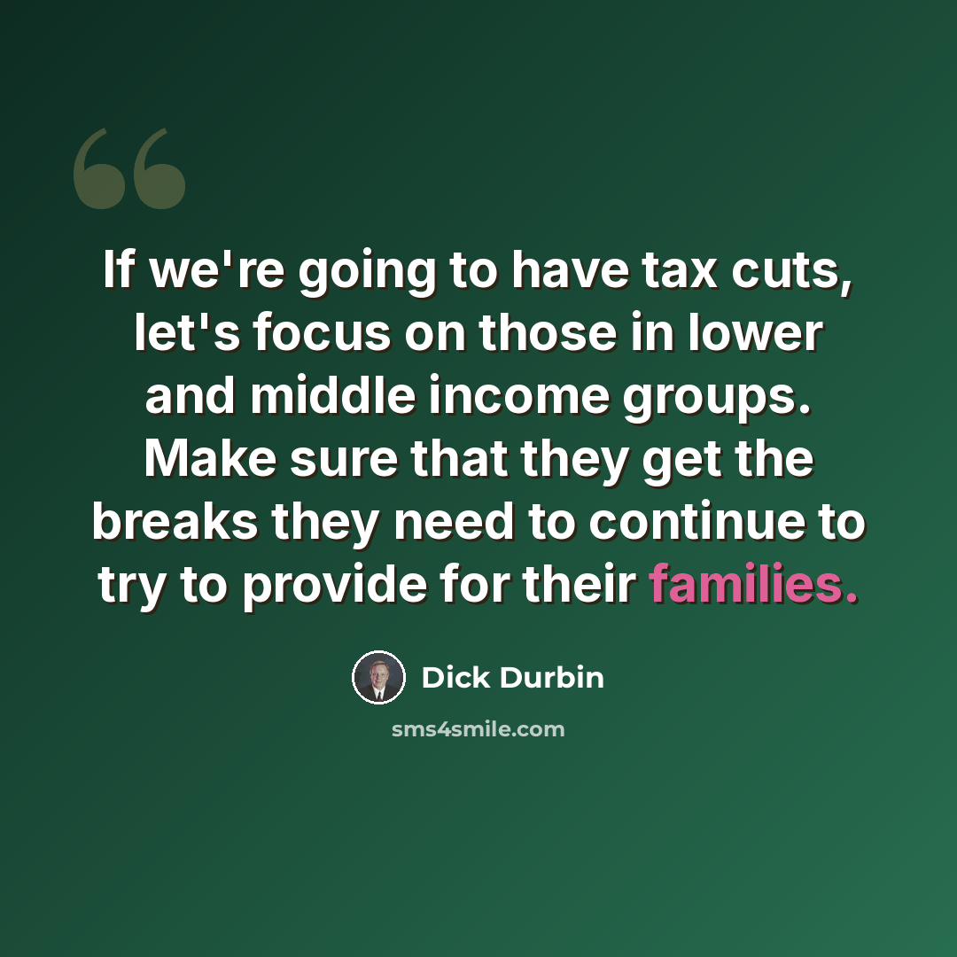 “If we're going to have tax cuts, let's focus on those in lower and middle income groups. Make sure that they get the breaks they need to continue to try to provide for their families.” quote by Dick Durbin