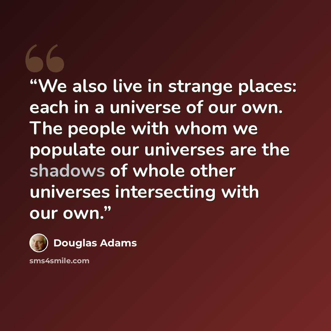 “We also live in strange places: each in a universe of our own. The people with whom we populate our universes are the shadows of whole other universes intersecting with our own.” quote by Douglas Adams