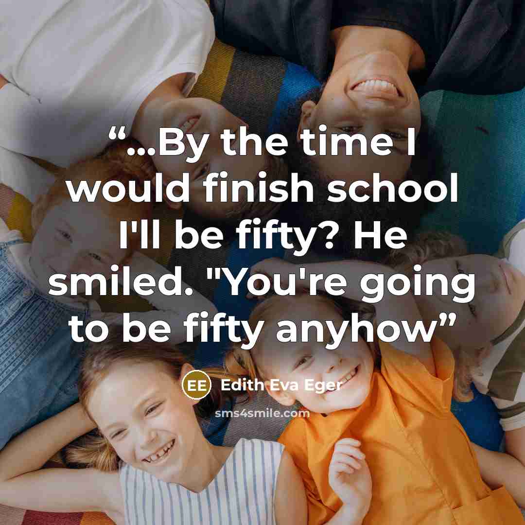 “...By the time I would finish school I'll be fifty? He smiled. "You're going to be fifty anyhow” quote by Edith Eva Eger