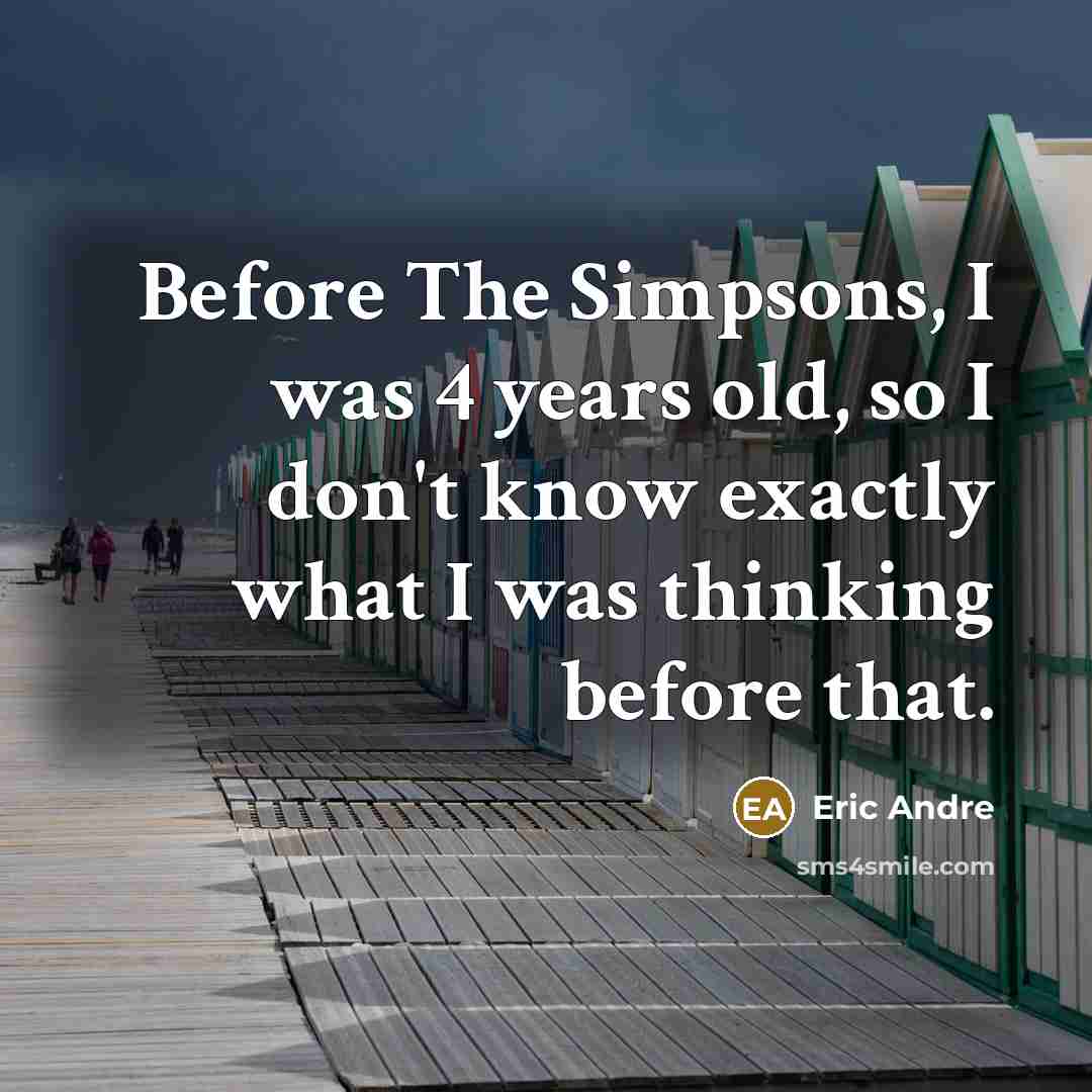 “Before The Simpsons, I was 4 years old, so I don't know exactly what I was thinking before that.” quote by Eric Andre