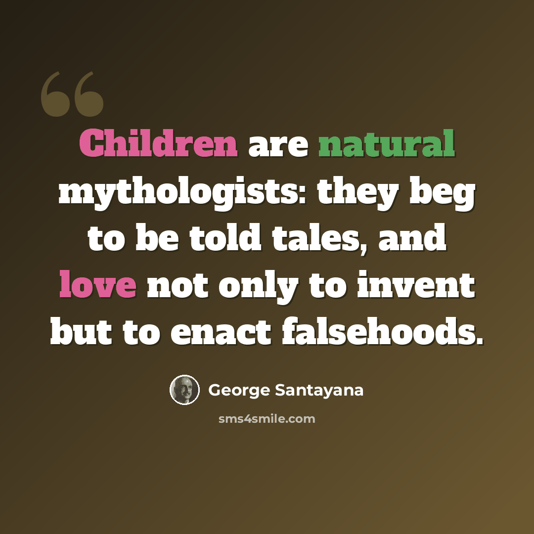 “Children are natural mythologists: they beg to be told tales, and love not only to invent but to enact falsehoods.” quote by George Santayana