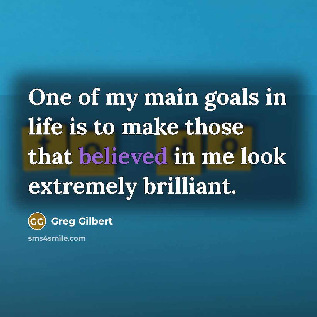 “One of my main goals in life is to make those that believed in me look extremely brilliant.” quote by Greg Gilbert