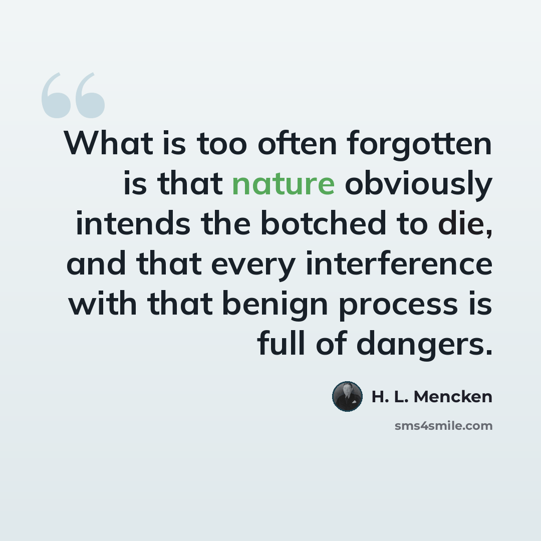 “What is too often forgotten is that nature obviously intends the botched to die, and that every interference with that benign process is full of dangers.” quote by H. L. Mencken