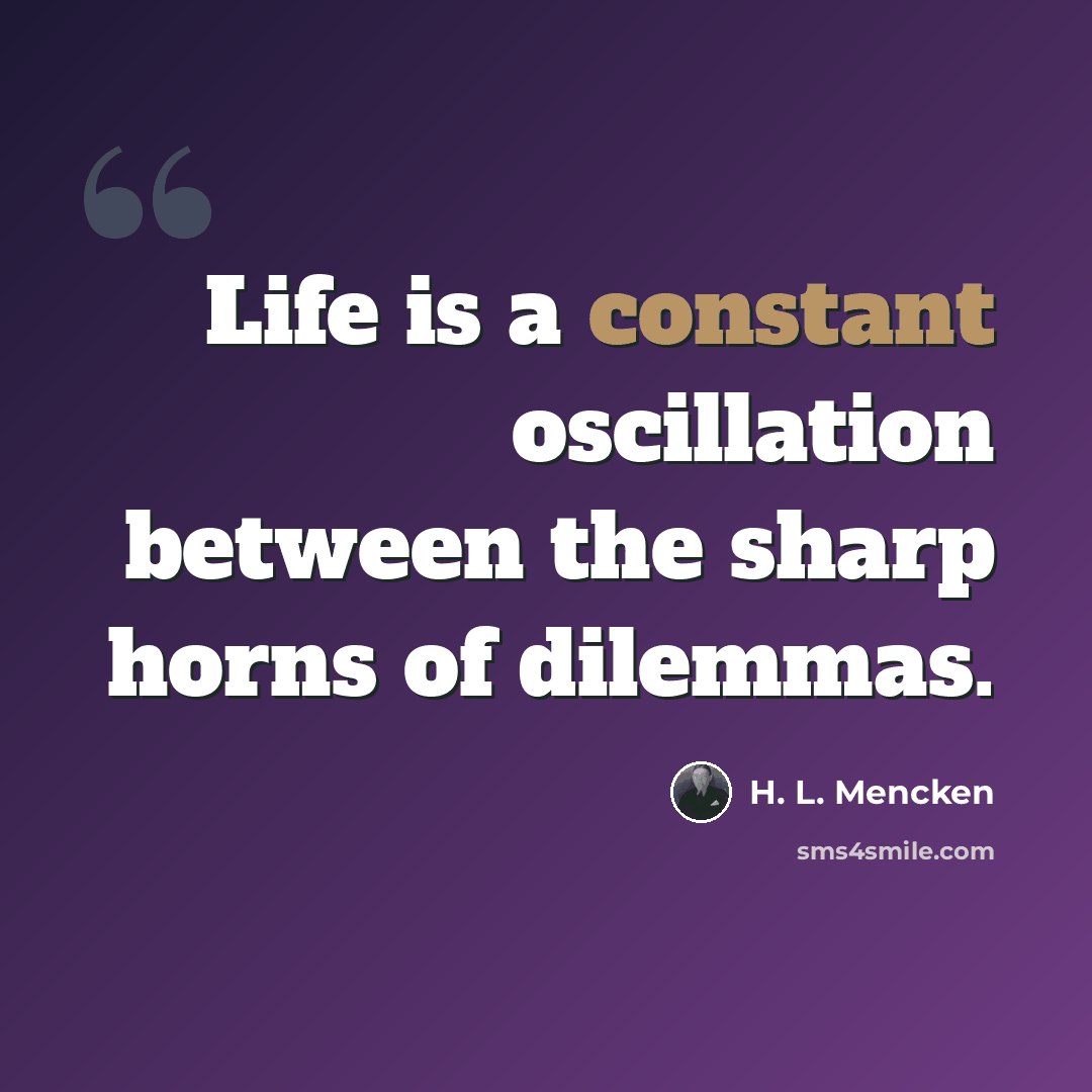 “Life is a constant oscillation between the sharp horns of dilemmas.” quote by H. L. Mencken