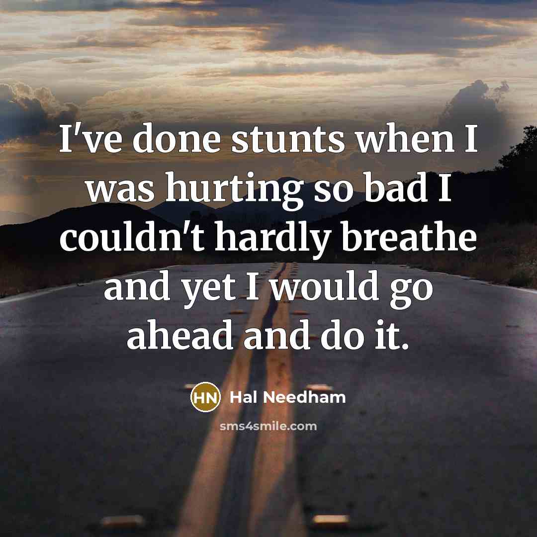 “I've done stunts when I was hurting so bad I couldn't hardly breathe and yet I would go ahead and do it.” quote by Hal Needham