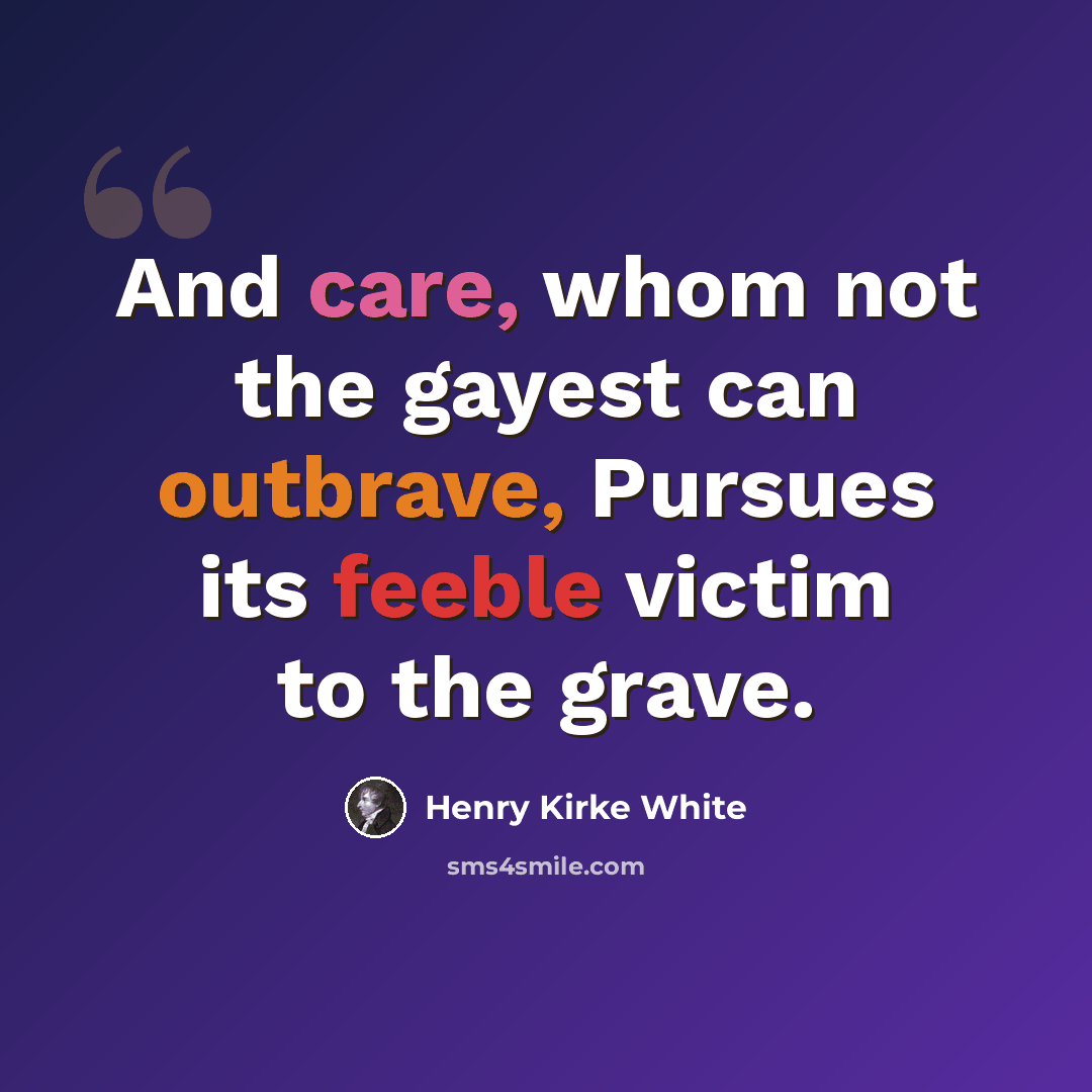 “And care, whom not the gayest can outbrave, Pursues its feeble victim to the grave.” quote by Henry Kirke White