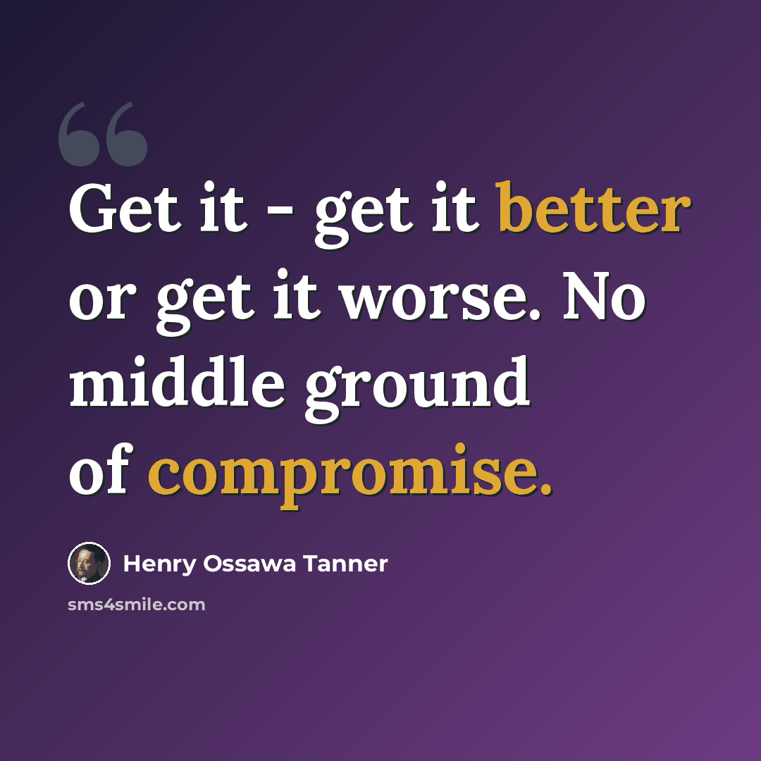 “Get it - get it better or get it worse. No middle ground of compromise.” quote by Henry Ossawa Tanner
