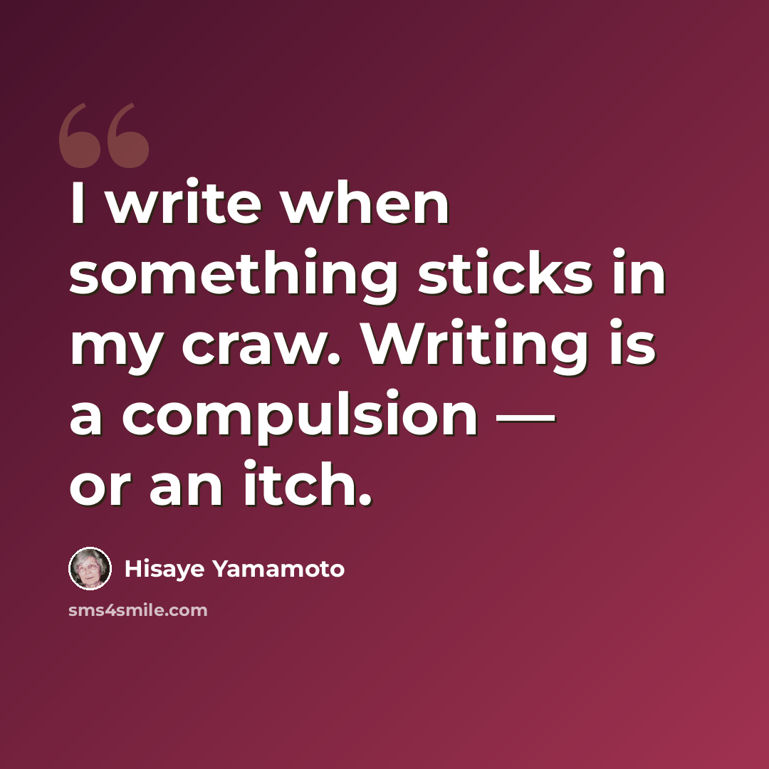 “I write when something sticks in my craw. Writing is a compulsion — or an itch.” quote by Hisaye Yamamoto