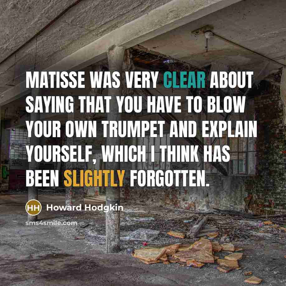 “Matisse was very clear about saying that you have to blow your own trumpet and explain yourself, which I think has been slightly forgotten.” quote by Howard Hodgkin