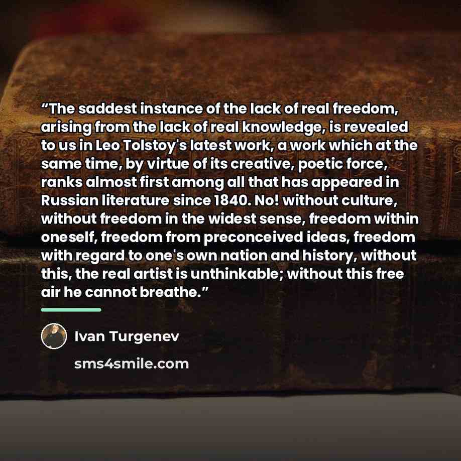 “The saddest instance of the lack of real freedom, arising from the lack of real knowledge, is revealed to us in Leo Tolstoy's latest work, a work which at the same time, by virtue of its creative, poetic force, ranks almost first among all that has appeared in Russian literature since 1840. No!…” quote by Ivan Turgenev