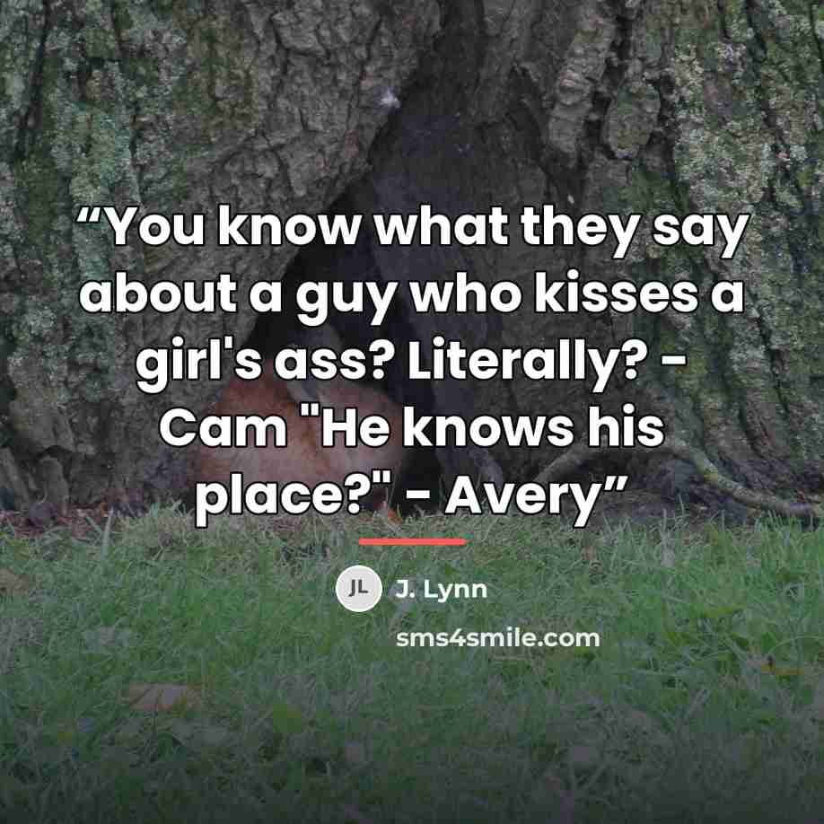 “You know what they say about a guy who kisses a girl's ass? Literally? - Cam "He knows his place?" - Avery” quote by J. Lynn