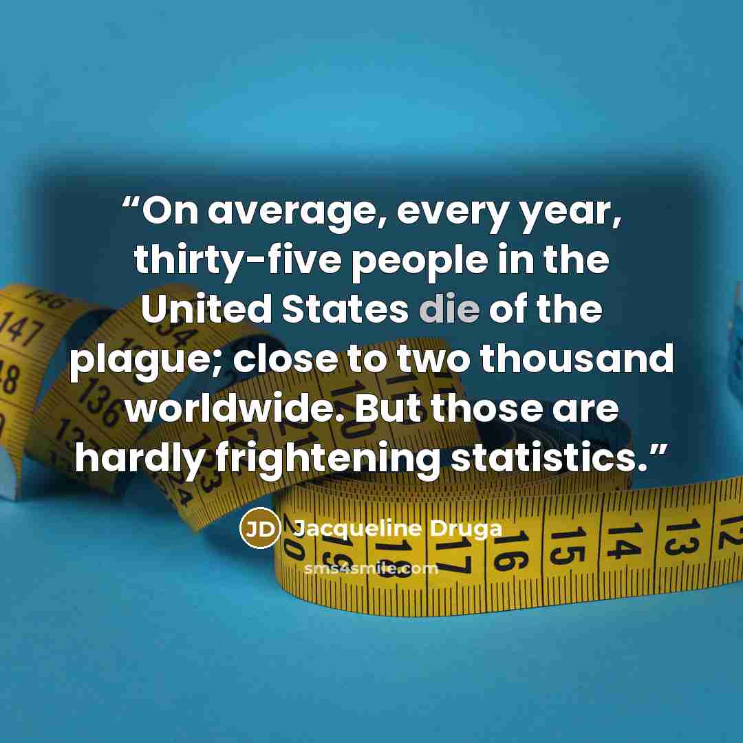 “On average, every year, thirty-five people in the United States die of the plague; close to two thousand worldwide. But those are hardly frightening statistics.” quote by Jacqueline Druga
