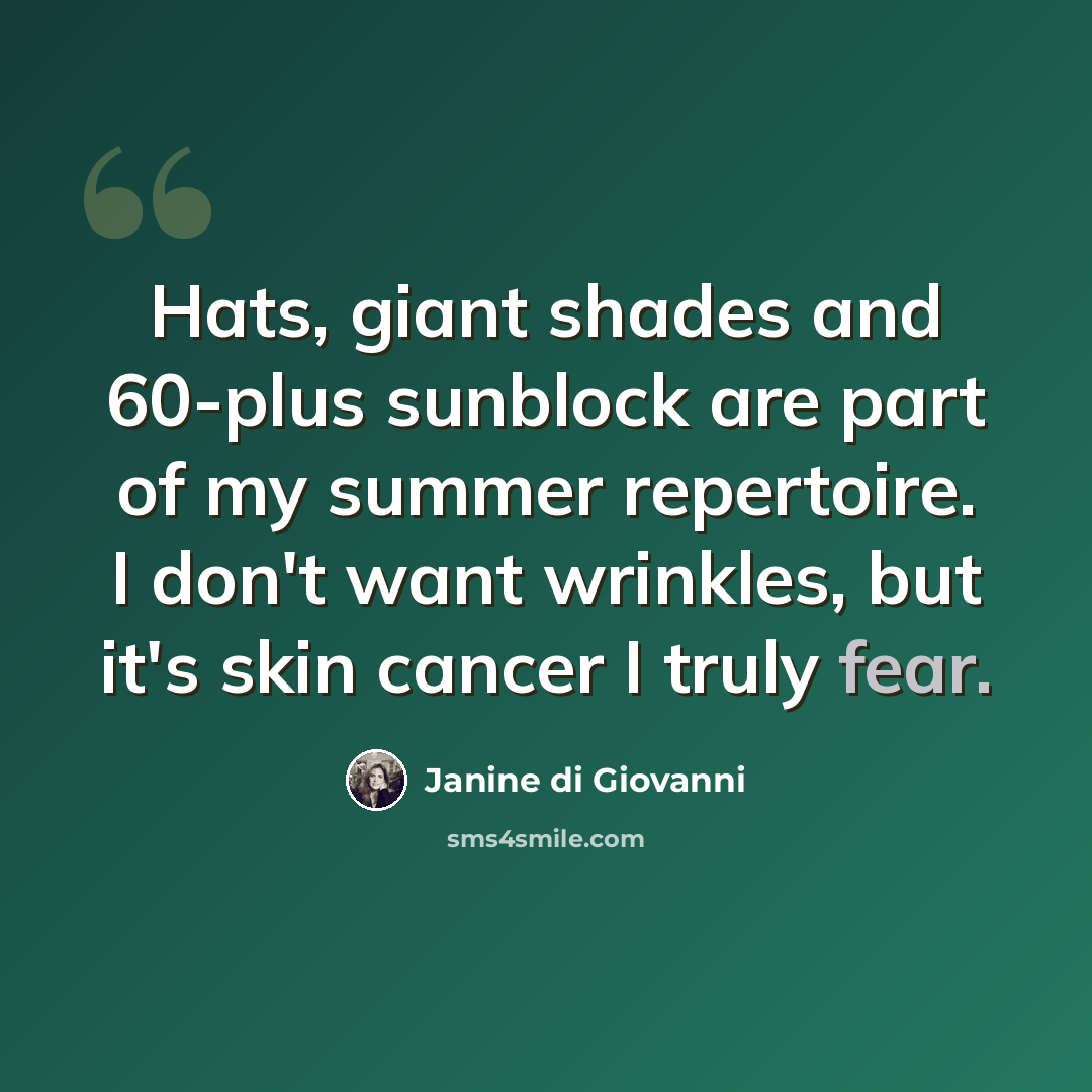“Hats, giant shades and 60-plus sunblock are part of my summer repertoire. I don't want wrinkles, but it's skin cancer I truly fear.” quote by Janine di Giovanni